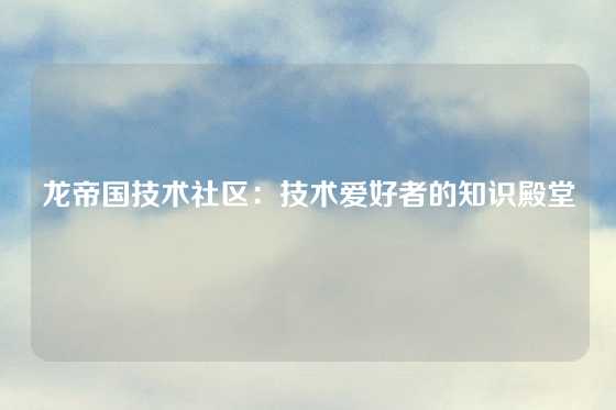龙帝国技术社区:技术爱好者的知识殿堂