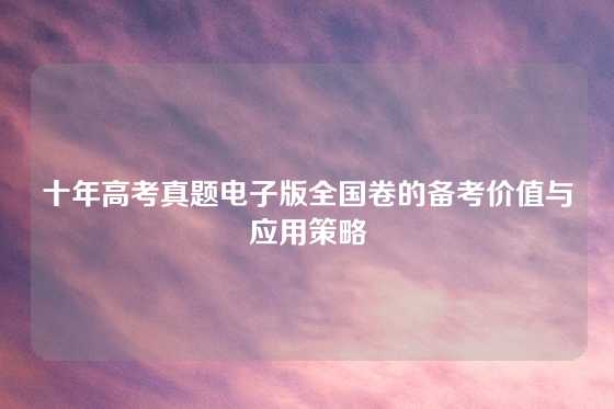 十年高考真题电子版全国卷的备考价值与应用策略