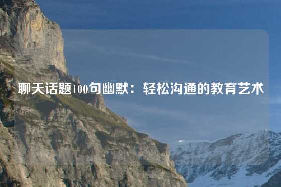 聊天话题100句幽默:轻松沟通的教育艺术