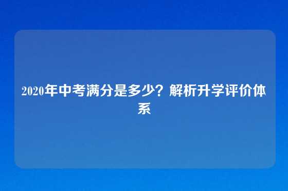 2020年中考满分是多少？解析升学评价体系