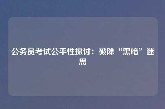 公务员考试公平性探讨:破除“黑暗”迷思
