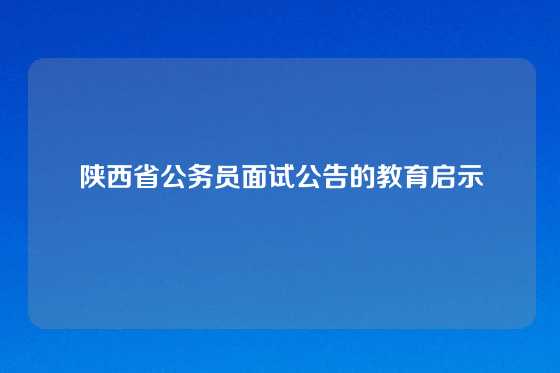 陕西省公务员面试公告的教育启示