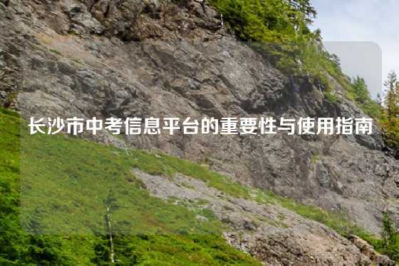 长沙市中考信息平台的重要性与使用指南