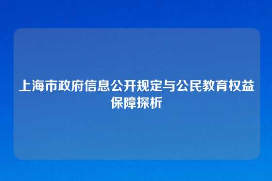 上海市政府信息公开规定与公民教育权益保障探析