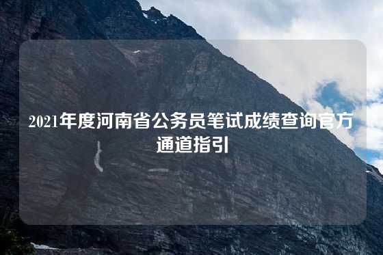 2021年度河南省公务员笔试成绩查询官方通道指引