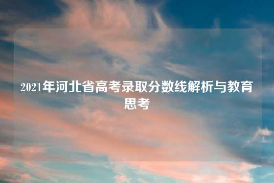2021年河北省高考录取分数线解析与教育思考