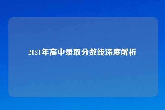 2021年高中录取分数线深度解析