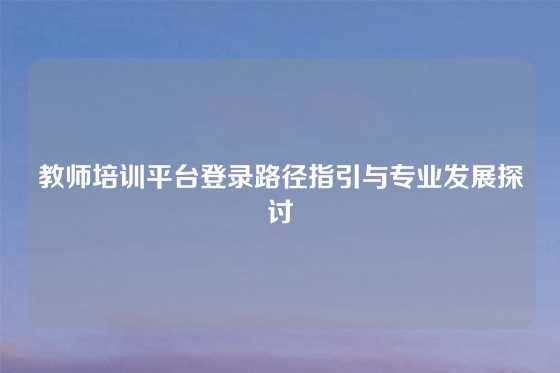 教师培训平台登录路径指引与专业发展探讨