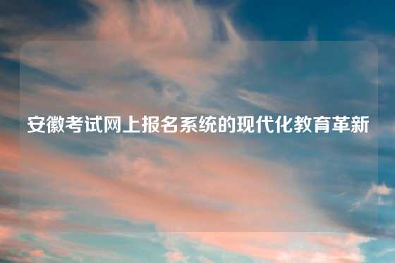 安徽考试网上报名系统的现代化教育革新