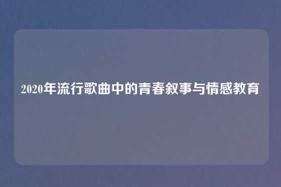 2020年流行歌曲中的青春叙事与情感教育