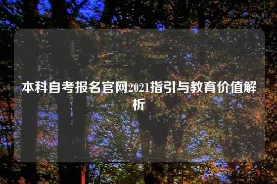 本科自考报名官网2021指引与教育价值解析