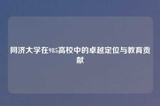 同济大学在985高校中的卓越定位与教育贡献