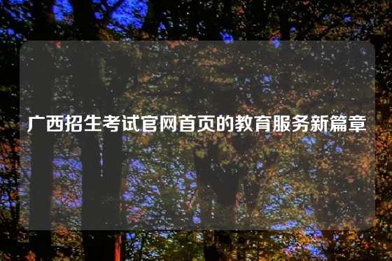广西招生考试官网首页的教育服务新篇章