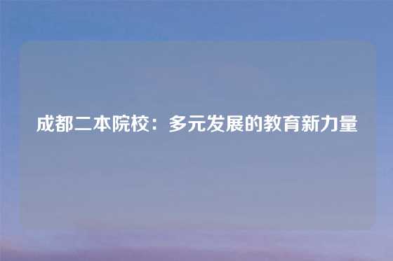 成都二本院校：多元发展的教育新力量