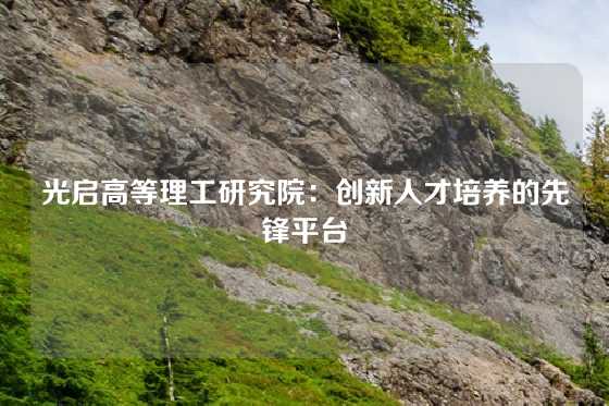 光启高等理工研究院：创新人才培养的先锋平台