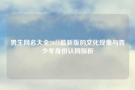 男生网名大全2013最新版的文化现象与青少年身份认同探析