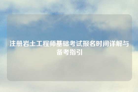 注册岩土工程师基础考试报名时间详解与备考指引