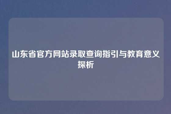 山东省官方网站录取查询指引与教育意义探析
