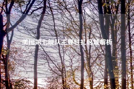 美国第七舰队主要驻扎区域解析