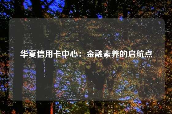 华夏信用卡中心：金融素养的启航点