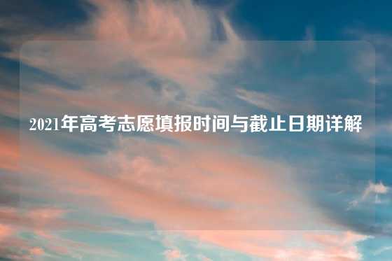 2021年高考志愿填报时间与截止日期详解