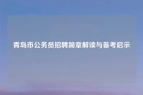 青岛市公务员招聘简章解读与备考启示