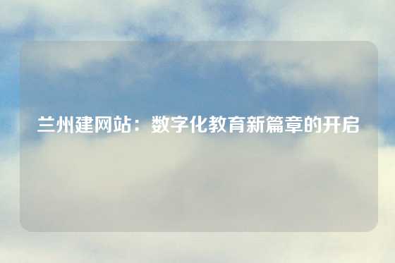 兰州建网站：数字化教育新篇章的开启