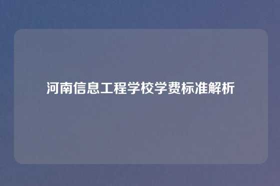 河南信息工程学校学费标准解析