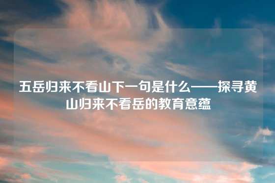 五岳归来不看山下一句是什么——探寻黄山归来不看岳的教育意蕴