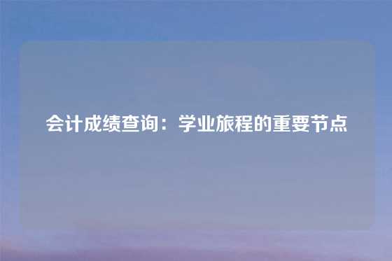 会计成绩查询：学业旅程的重要节点