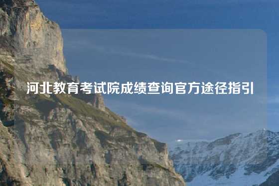 河北教育考试院成绩查询官方途径指引