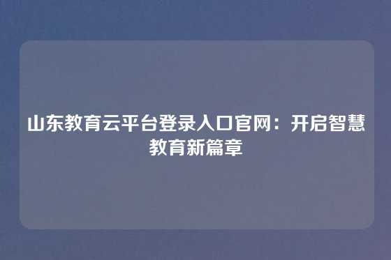山东教育云平台登录入口官网:开启智慧教育新篇章