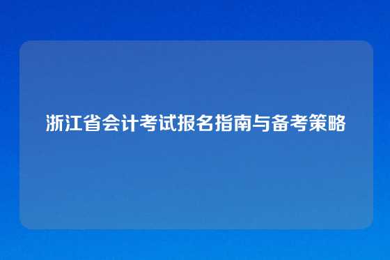 浙江省会计考试报名指南与备考策略