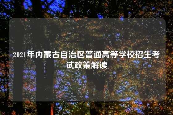 2021年内蒙古自治区普通高等学校招生考试政策解读