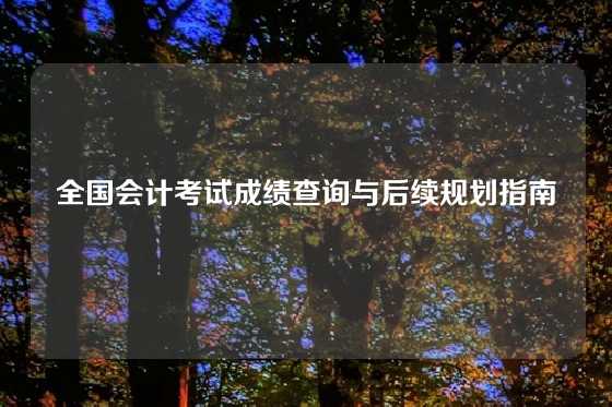全国会计考试成绩查询与后续规划指南