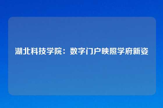 湖北科技学院:数字门户映照学府新姿