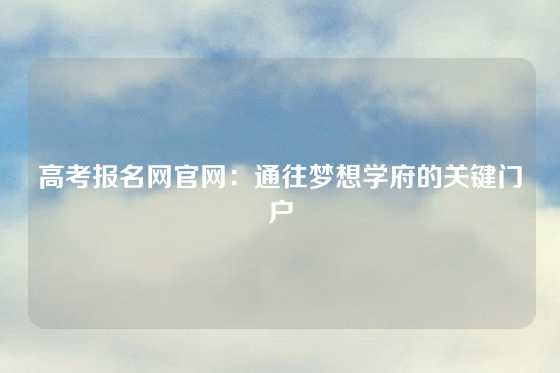 高考报名网官网：通往梦想学府的关键门户