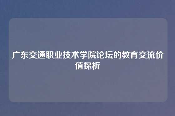 广东交通职业技术学院论坛的教育交流价值探析