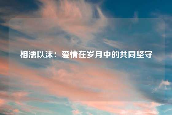 相濡以沫：爱情在岁月中的共同坚守