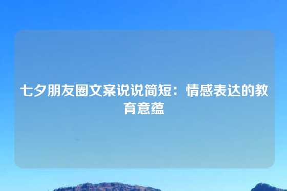 七夕朋友圈文案说说简短：情感表达的教育意蕴