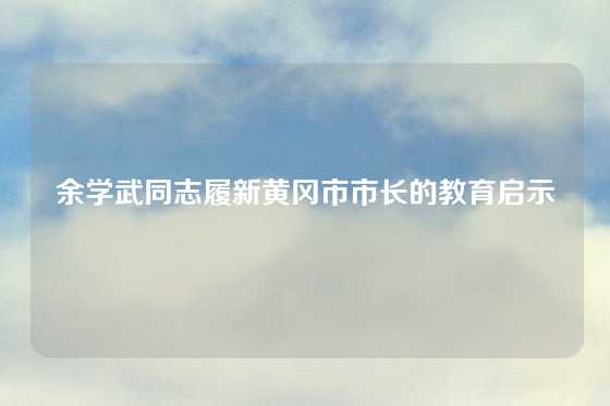余学武同志履新黄冈市市长的教育启示