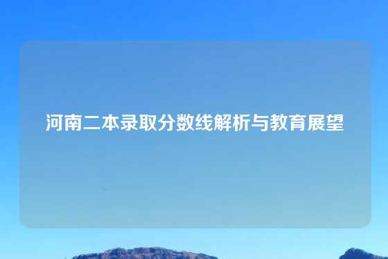 河南二本录取分数线解析与教育展望