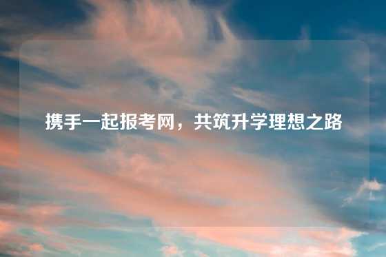 携手一起报考网,共筑升学理想之路