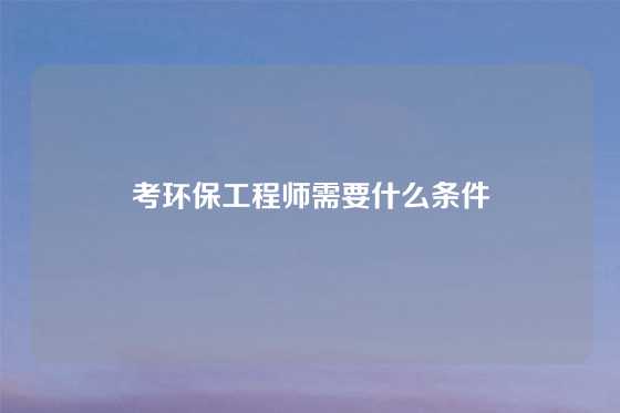 考环保工程师需要什么条件