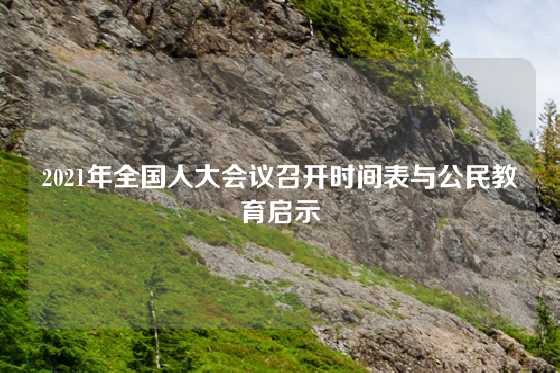 2021年全国人大会议召开时间表与公民教育启示