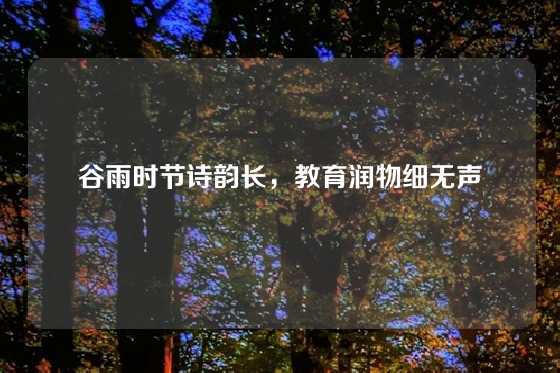 谷雨时节诗韵长，教育润物细无声