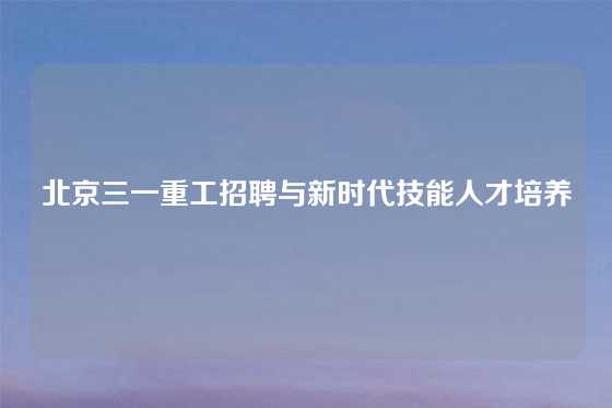 北京三一重工招聘与新时代技能人才培养