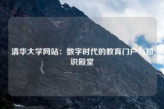 清华大学网站：数字时代的教育门户与知识殿堂