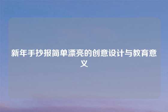 新年手抄报简单漂亮的创意设计与教育意义