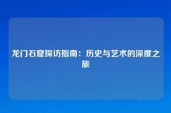 龙门石窟探访指南：历史与艺术的深度之旅
